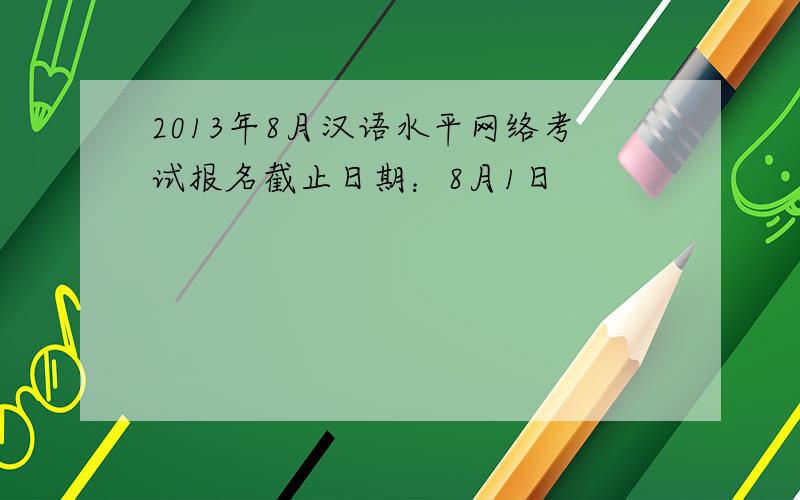 2013年8月汉语水平网络考试报名截止日期：8月1日
