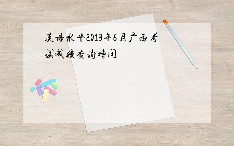 汉语水平2013年6月广西考试成绩查询时间