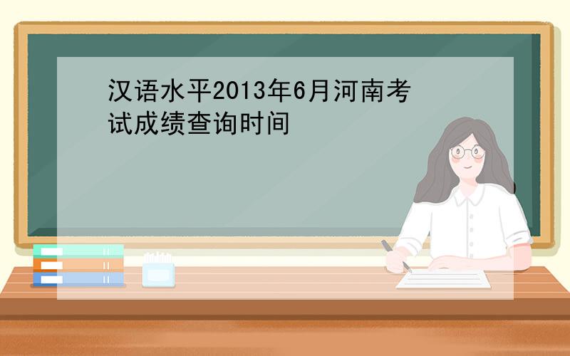 汉语水平2013年6月河南考试成绩查询时间