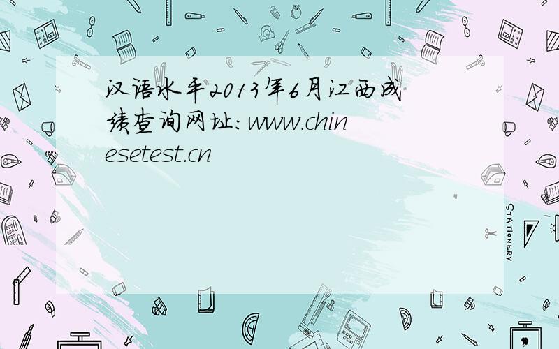 汉语水平2013年6月江西成绩查询网址：www.chinesetest.cn