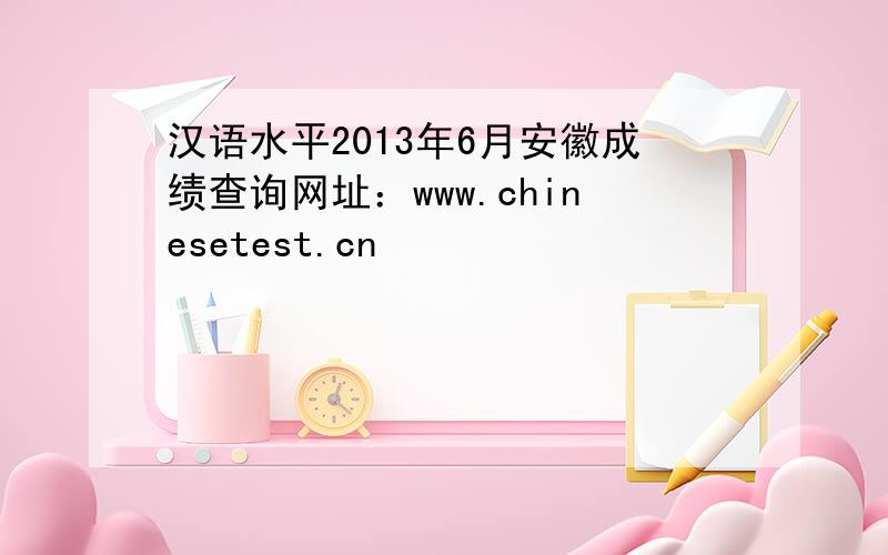 汉语水平2013年6月安徽成绩查询网址：www.chinesetest.cn