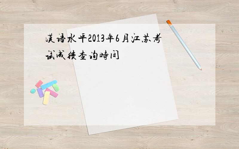 汉语水平2013年6月江苏考试成绩查询时间