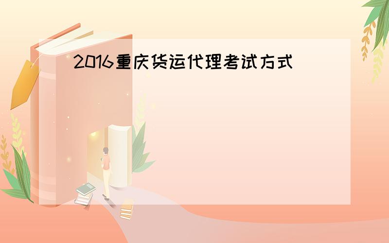 2016重庆货运代理考试方式