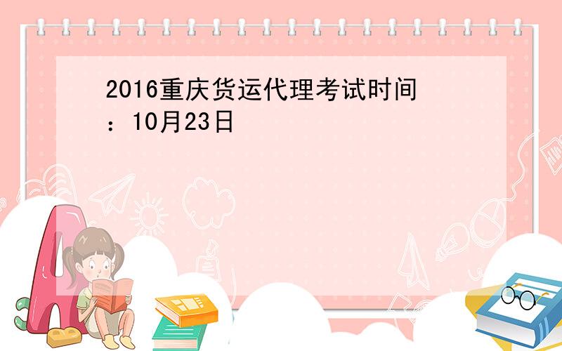 2016重庆货运代理考试时间：10月23日