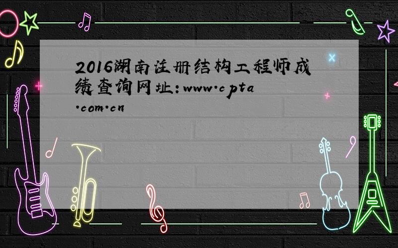 2016湖南注册结构工程师成绩查询网址：www.cpta.com.cn