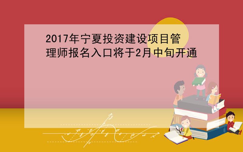 2017年宁夏投资建设项目管理师报名入口将于2月中旬开通