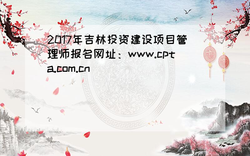 2017年吉林投资建设项目管理师报名网址：www.cpta.com.cn