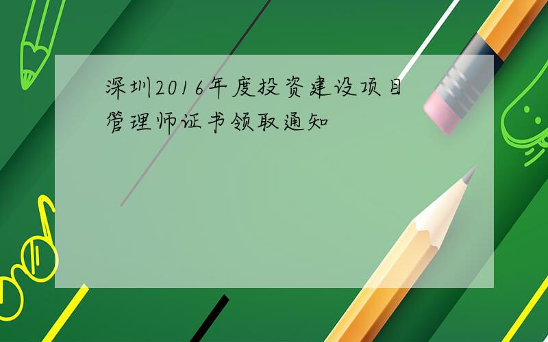 深圳2016年度投资建设项目管理师证书领取通知