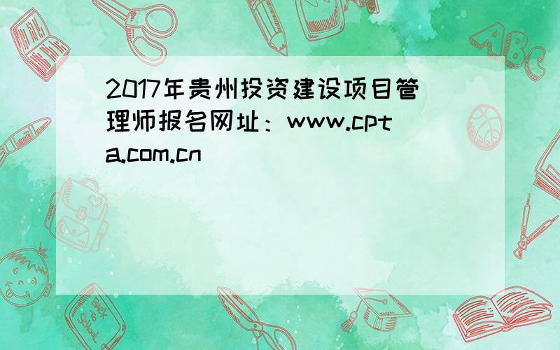 2017年贵州投资建设项目管理师报名网址：www.cpta.com.cn