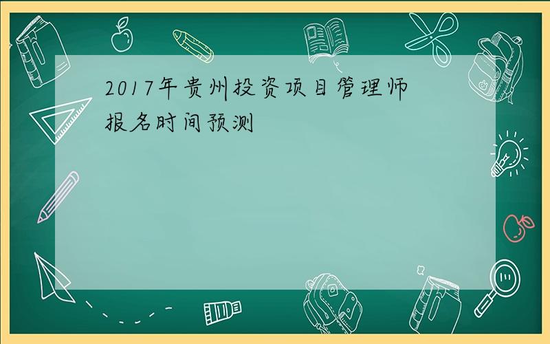 2017年贵州投资项目管理师报名时间预测
