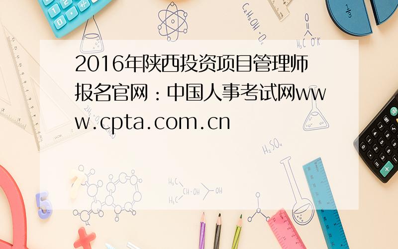 2016年陕西投资项目管理师报名官网：中国人事考试网www.cpta.com.cn