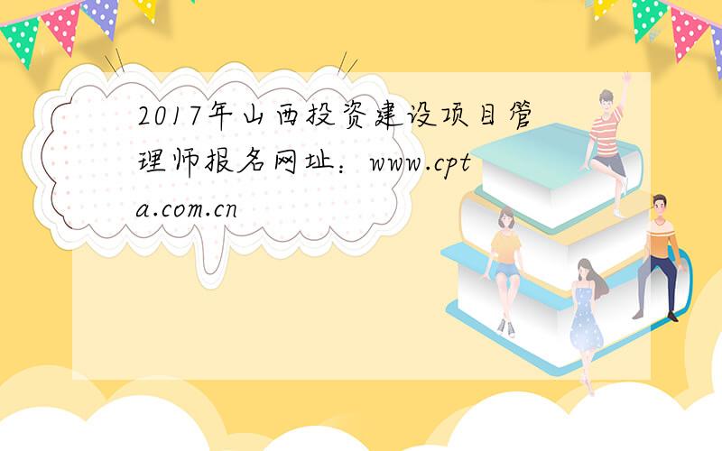 2017年山西投资建设项目管理师报名网址：www.cpta.com.cn