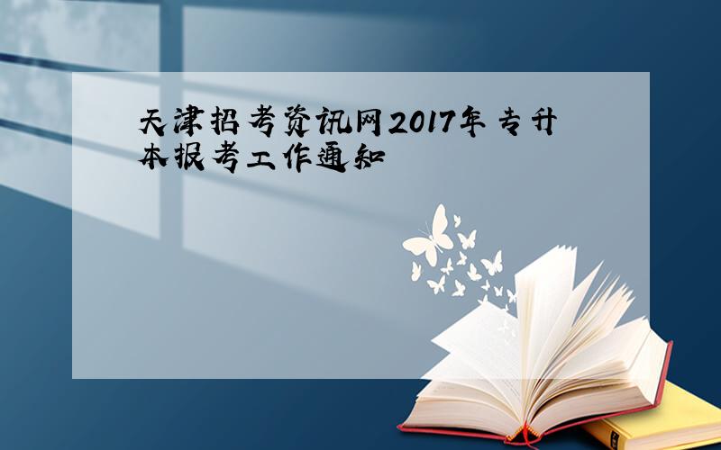天津招考资讯网2017年专升本报考工作通知