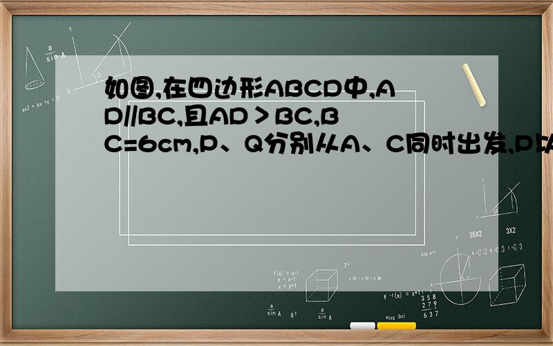 如图,在四边形ABCD中,AD//BC,且AD＞BC,BC=6cm,P、Q分别从A、C同时出发,P以1cm/秒的速度由A向D运动,Q以2cm/秒的速度由C向B运动,问：经过几秒四边形ABQP是平行四边形?