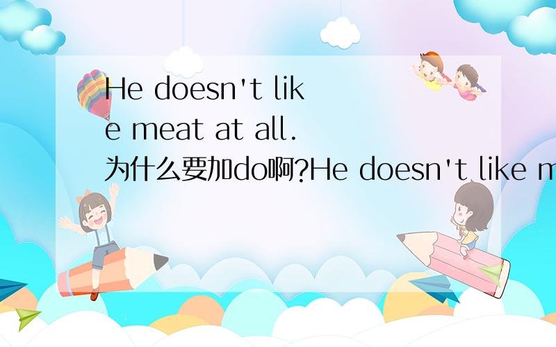 He doesn't like meat at all.为什么要加do啊?He doesn't like meat at all.为什么要加do啊?如果是我自己写这句话我会这样写He not like meat at all.