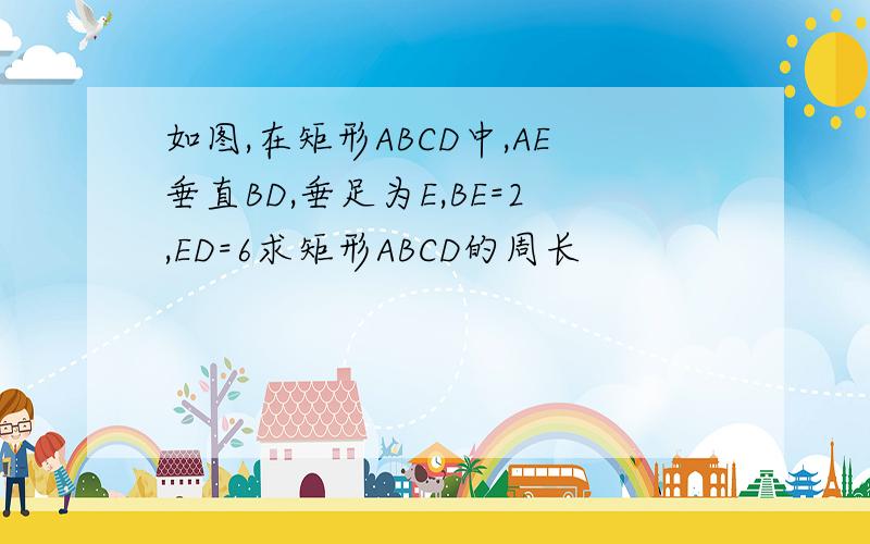 如图,在矩形ABCD中,AE垂直BD,垂足为E,BE=2,ED=6求矩形ABCD的周长