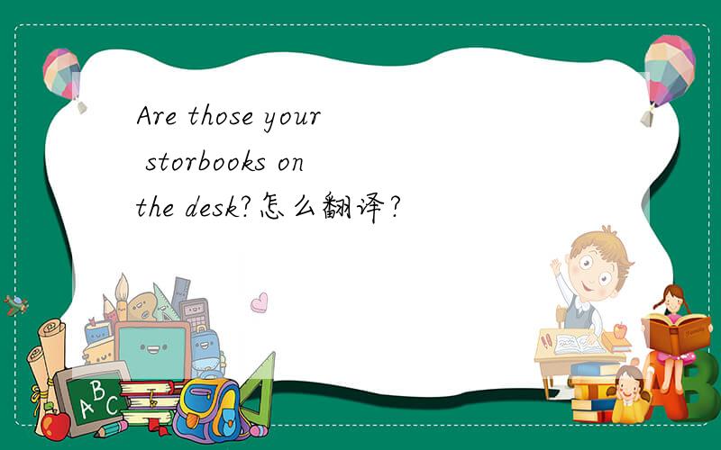Are those your storbooks on the desk?怎么翻译?