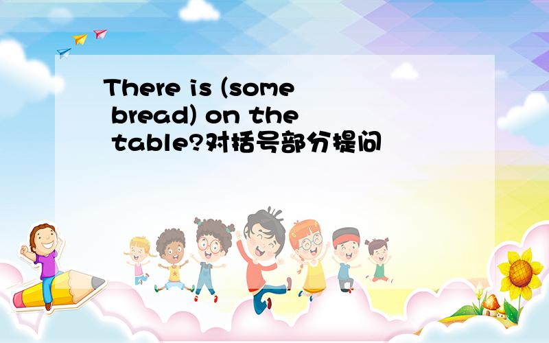 There is (some bread) on the table?对括号部分提问