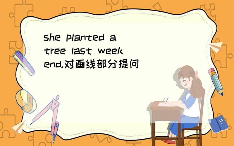 she planted a tree last weekend.对画线部分提问
