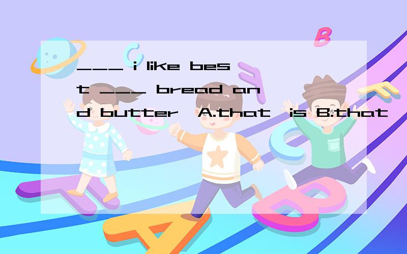 ___ i like best ___ bread and butter,A.that,is B.that,are C.what,is D.what,are