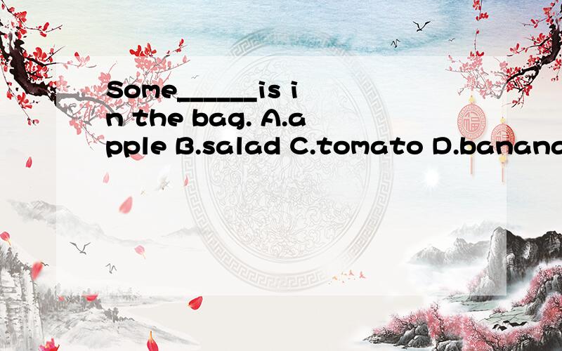Some______is in the bag. A.apple B.salad C.tomato D.banana求答案