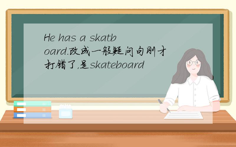 He has a skatboard.改成一般疑问句刚才打错了，是skateboard