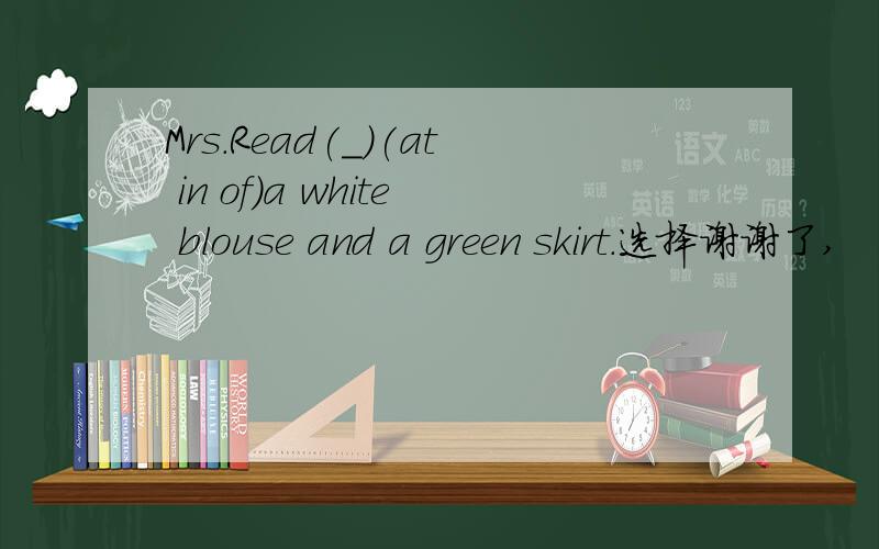 Mrs.Read(_)(at in of)a white blouse and a green skirt.选择谢谢了,
