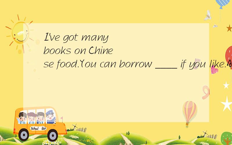 I've got many books on Chinese food.You can borrow ____ if you like.A.either B.oneWhich one in right,why?C.every