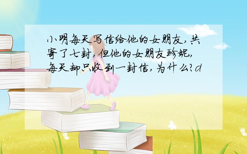 小明每天写信给他的女朋友,共寄了七封,但他的女朋友珍妮,每天却只收到一封信,为什么?d