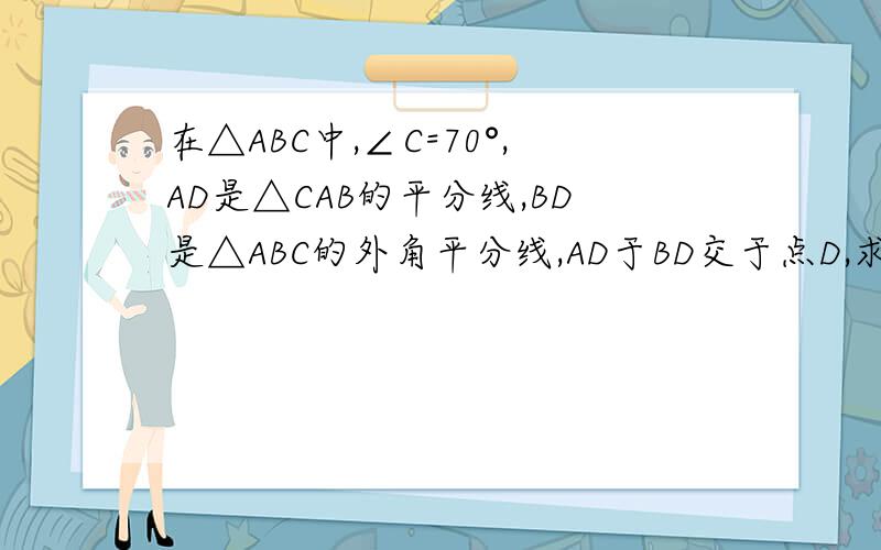 在△ABC中,∠C=70°,AD是△CAB的平分线,BD是△ABC的外角平分线,AD于BD交于点D,求∠D的度数