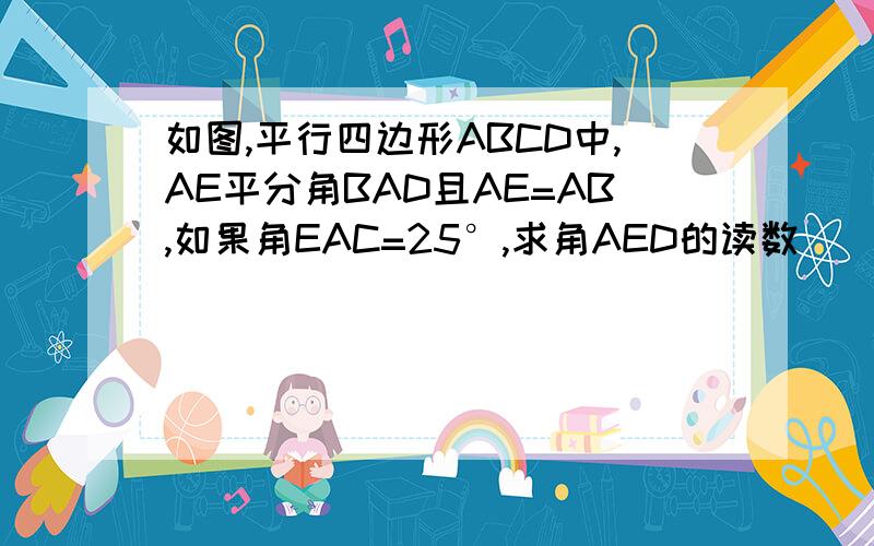 如图,平行四边形ABCD中,AE平分角BAD且AE=AB,如果角EAC=25°,求角AED的读数
