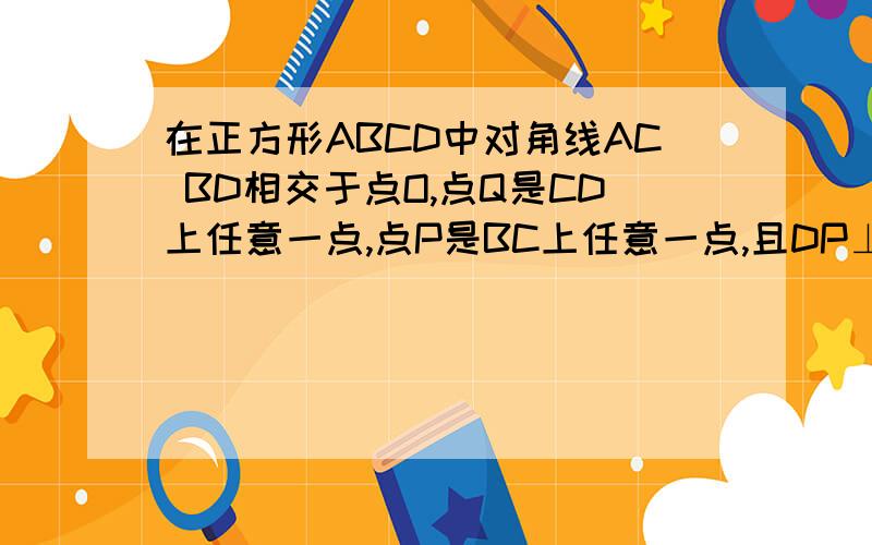 在正方形ABCD中对角线AC BD相交于点O,点Q是CD上任意一点,点P是BC上任意一点,且DP⊥AQ交BC于点P1 DP与CP的关系2 OP与OQ的关系 并证明