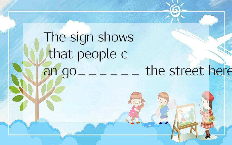 The sign shows that people can go______ the street here.(cross)
