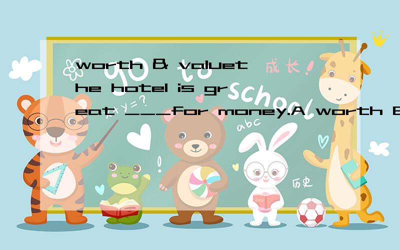 worth & valuethe hotel is great ___for money.A worth B worthly C value D valuable)前半句是At only $45 a night,