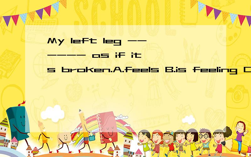 My left leg ------ as if it's broken.A.feels B.is feeling C.felt D.to feel并说明原因