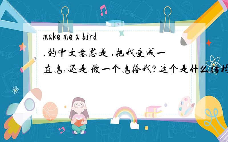 make me a bird.的中文意思是 ,把我变成一直鸟,还是 做一个鸟给我?这个是什么结构?
