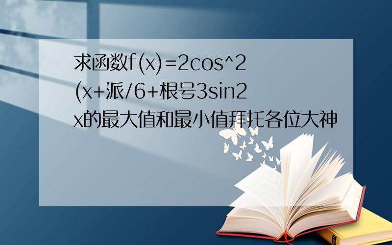 求函数f(x)=2cos^2(x+派/6+根号3sin2x的最大值和最小值拜托各位大神