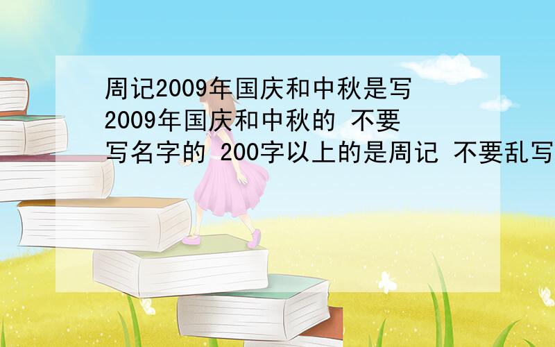 周记2009年国庆和中秋是写2009年国庆和中秋的 不要写名字的 200字以上的是周记 不要乱写