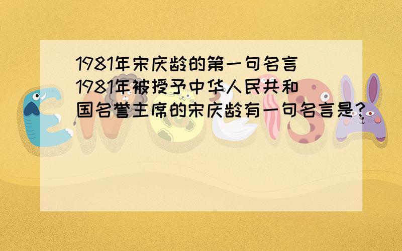 1981年宋庆龄的第一句名言1981年被授予中华人民共和国名誉主席的宋庆龄有一句名言是？