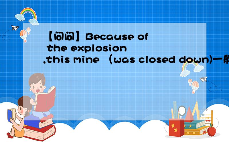【问问】Because of the explosion,this mine （was closed down)一般说店关门不是都用主动语态的么 ,这个为什么用was closed down 呢
