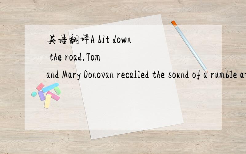 英语翻译A bit down the road,Tom and Mary Donovan recalled the sound of a rumble at 3 a.m.on Monday,as an