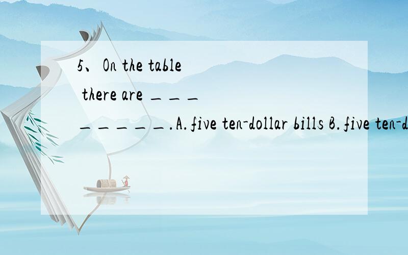 5、On the table there are ________.A.five ten-dollar bills B.five ten-dollars bill C.five ten dollars bills