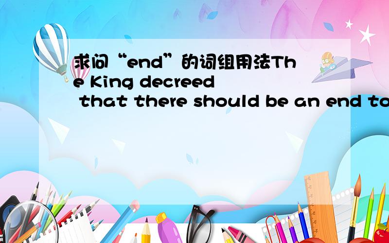 求问“end”的词组用法The King decreed that there should be an end to the fighting这句话中“an end to the fighting”如果改成“an end of the fighting”是什么意思呢谢谢