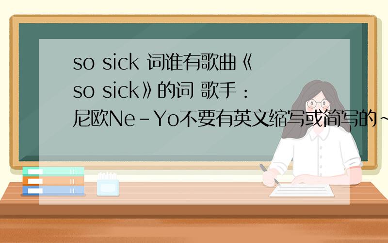 so sick 词谁有歌曲《so sick》的词 歌手：尼欧Ne-Yo不要有英文缩写或简写的~