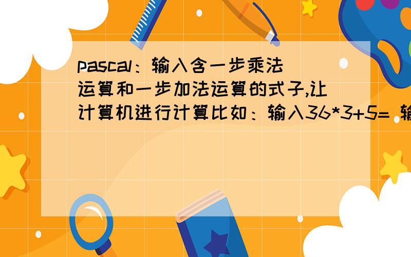 pascal：输入含一步乘法运算和一步加法运算的式子,让计算机进行计算比如：输入36*3+5= 输出：36*3+5=113