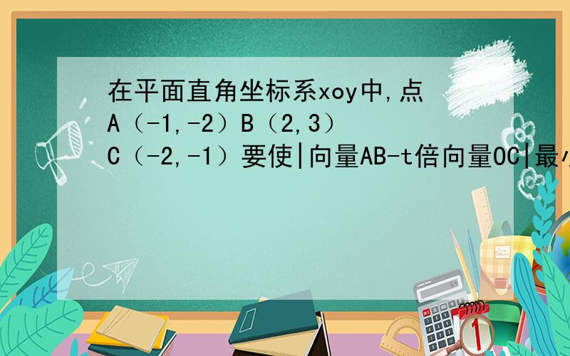 在平面直角坐标系xoy中,点A（-1,-2）B（2,3）C（-2,-1）要使|向量AB-t倍向量OC|最小,求实数T的值