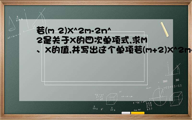 若(m 2)X^2m-2n^2是关于X的四次单项式,求M、X的值,并写出这个单项若(m+2)X^2m-2n^2是关于X的四次单项式,求M、X的值,并写出这个单项式.这个式子用文字叙述是：（m*2）乘x的（2乘m）次方减去2乘n的2