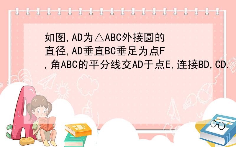 如图,AD为△ABC外接圆的直径,AD垂直BC垂足为点F,角ABC的平分线交AD于点E,连接BD,CD.（1）求证:BD=CD（2）请判断B,E,C三点是否在以D为圆心,以DB为半径的圆上?并说明理由.