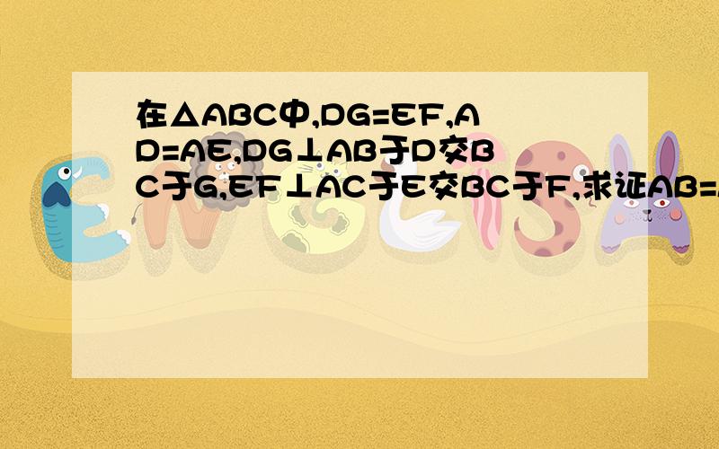 在△ABC中,DG=EF,AD=AE,DG⊥AB于D交BC于G,EF⊥AC于E交BC于F,求证AB=AC