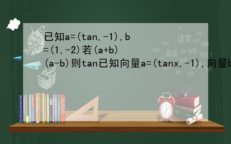 已知a=(tan,-1),b=(1,-2)若(a+b) (a-b)则tan已知向量a=(tanx,-1),向量b=(1,-2)若(向量a+向量b) 垂直(向量a-向量b)则tanx